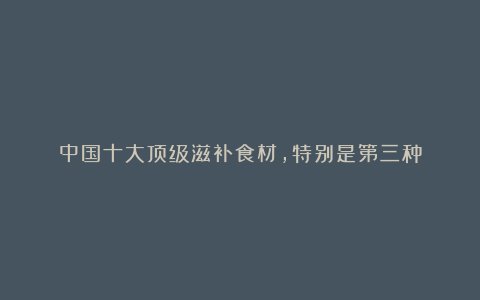 中国十大顶级滋补食材，特别是第三种