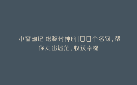 《小窗幽记》堪称封神的100个名句，帮你走出迷茫，收获幸福