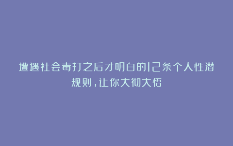 遭遇社会毒打之后才明白的12条个人性潜规则，让你大彻大悟