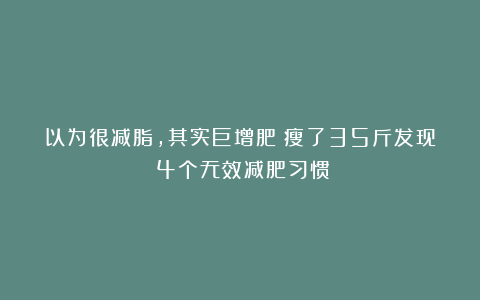 以为很减脂，其实巨增肥！瘦了35斤发现：4个无效减肥习惯！