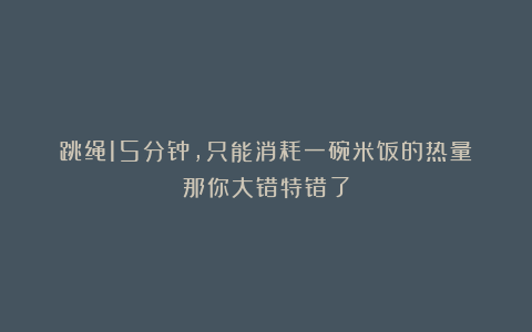 跳绳15分钟，只能消耗一碗米饭的热量？那你大错特错了