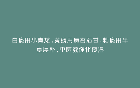 白痰用小青龙，黄痰用麻杏石甘，粘痰用半夏厚朴，中医教你化痰湿