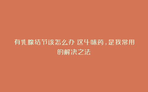 有乳腺结节该怎么办？这4味药，是我常用的解决之法！