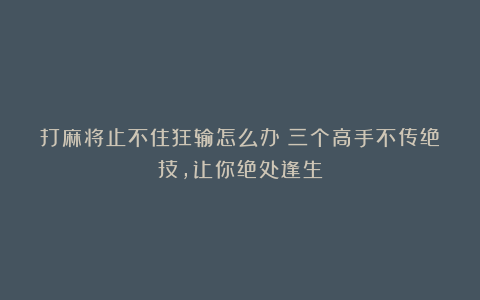 打麻将止不住狂输怎么办？三个高手不传绝技，让你绝处逢生