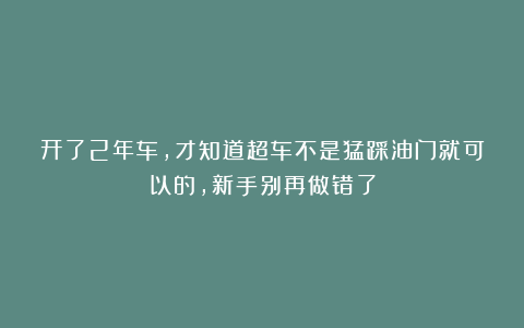 开了2年车，才知道超车不是猛踩油门就可以的，新手别再做错了