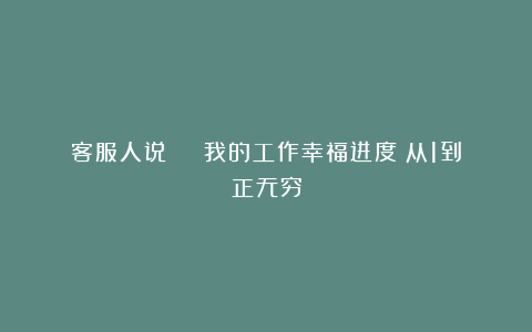 客服人说 | 我的工作幸福进度：从1到正无穷