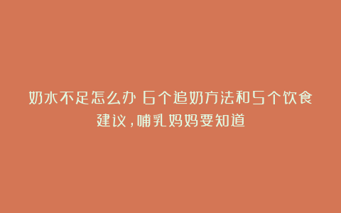 奶水不足怎么办？6个追奶方法和5个饮食建议，哺乳妈妈要知道