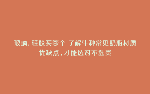 玻璃、硅胶买哪个？了解4种常见奶瓶材质优缺点，才能选对不选贵