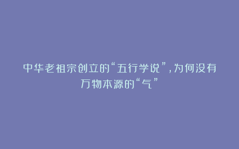 中华老祖宗创立的“五行学说”，为何没有万物本源的“气”？