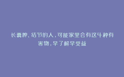 长囊肿、结节的人，可能家里会有这4种有害物，早了解早受益