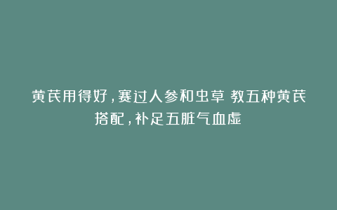 黄芪用得好，赛过人参和虫草！教五种黄芪搭配，补足五脏气血虚！