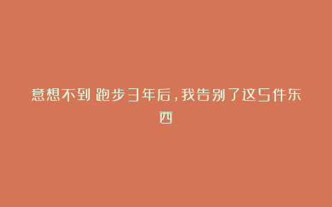 意想不到！跑步3年后，我告别了这5件东西！