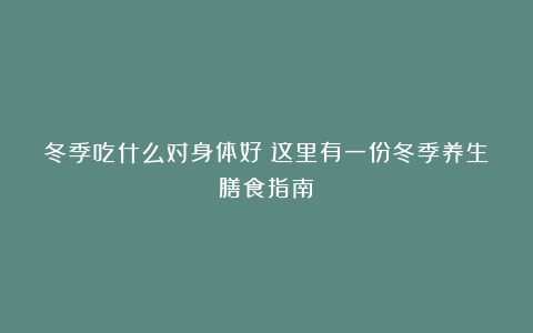 冬季吃什么对身体好？这里有一份冬季养生膳食指南