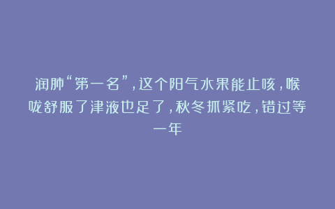 润肺“第一名”，这个阳气水果能止咳，喉咙舒服了津液也足了，秋冬抓紧吃，错过等一年