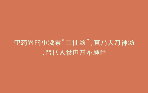 中药界的小激素“三仙汤”，真乃大力神汤，替代人参也并不逊色！