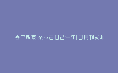 《客户观察》杂志2024年10月刊发布