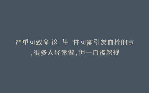 严重可致命！这 4 件可能引发血栓的事，很多人经常做，但一直被忽视