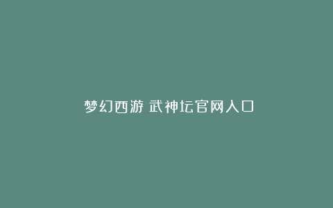 《梦幻西游》武神坛官网入口