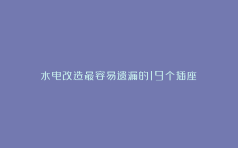 水电改造最容易遗漏的19个插座！