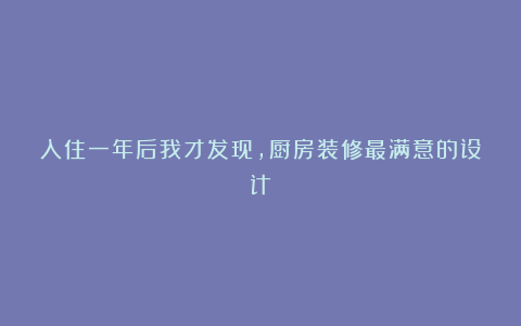 入住一年后我才发现，厨房装修最满意的设计！