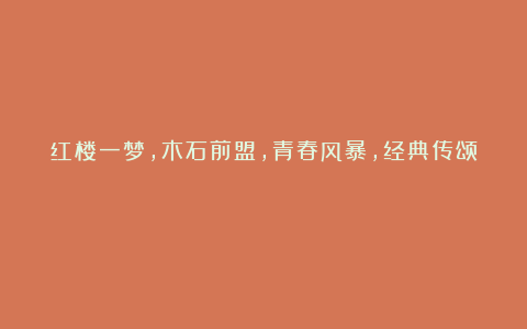 红楼一梦，木石前盟，青春风暴，经典传颂！