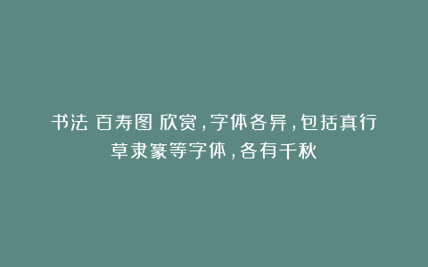 书法《百寿图》欣赏，字体各异，包括真行草隶篆等字体，各有千秋