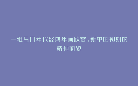 一组50年代经典年画欣赏，新中国初期的精神面貌