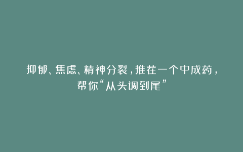 抑郁、焦虑、精神分裂，推荐一个中成药，帮你“从头调到尾”