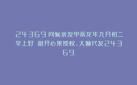 （24369）问候亲友甲辰龙年九月初二早上好！（甜开心果授权，大狮代发24369）