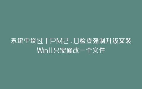 系统中绕过TPM2.0检查强制升级安装Win11只需修改一个文件