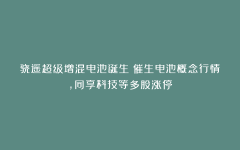 骁遥超级增混电池诞生！催生电池概念行情，同享科技等多股涨停