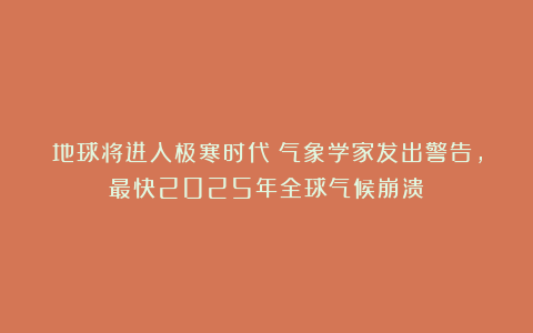 地球将进入极寒时代？气象学家发出警告，最快2025年全球气候崩溃