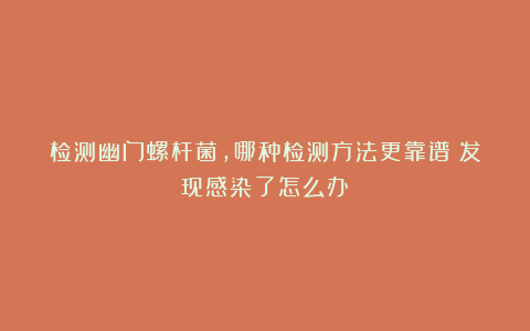 检测幽门螺杆菌，哪种检测方法更靠谱？发现感染了怎么办？