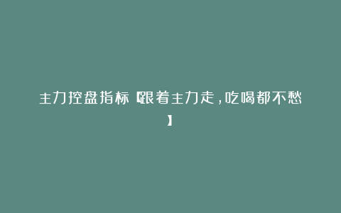 主力控盘指标【跟着主力走，吃喝都不愁！】