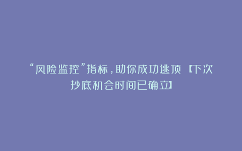 “风险监控”指标，助你成功逃顶！【下次抄底机会时间已确立】