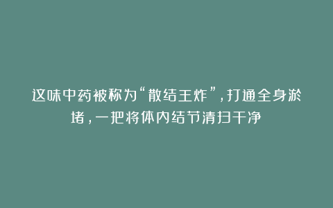 这味中药被称为“散结王炸”，打通全身淤堵，一把将体内结节清扫干净！