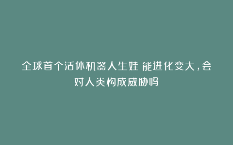 全球首个活体机器人生娃！能进化变大，会对人类构成威胁吗？