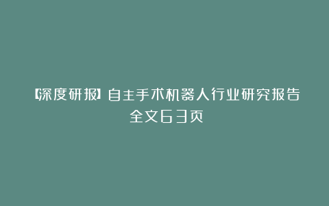 【深度研报】自主手术机器人行业研究报告丨全文63页