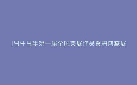 1949年第一届全国美展作品资料典藏展