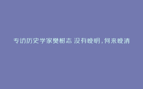 专访历史学家樊树志：没有晚明，何来晚清？