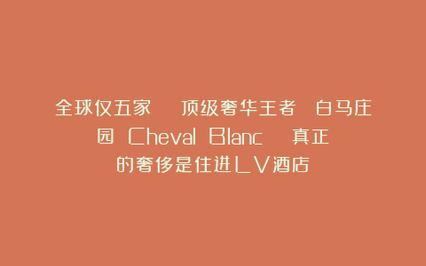 全球仅五家 | 顶级奢华王者| 白马庄园 Cheval Blanc | 真正的奢侈是住进LV酒店