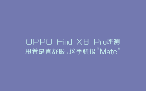 OPPO Find X8 Pro评测：用着是真舒服，这手机很“Mate”！