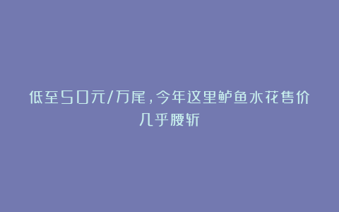 低至50元/万尾，今年这里鲈鱼水花售价几乎腰斩！