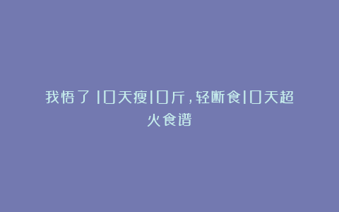 我悟了！10天瘦10斤，轻断食10天超火食谱！