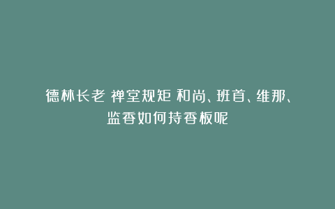 德林长老丨禅堂规矩：和尚、班首、维那、监香如何持香板呢？