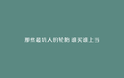 那些最坑人的轮胎！谁买谁上当！