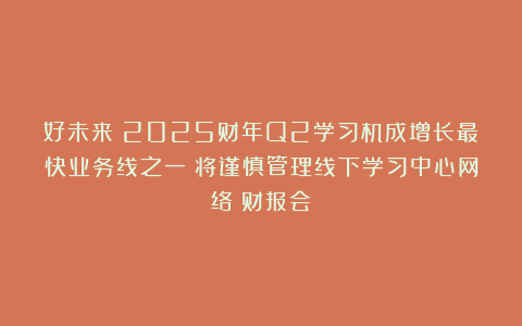 好未来：2025财年Q2学习机成增长最快业务线之一；将谨慎管理线下学习中心网络｜财报会