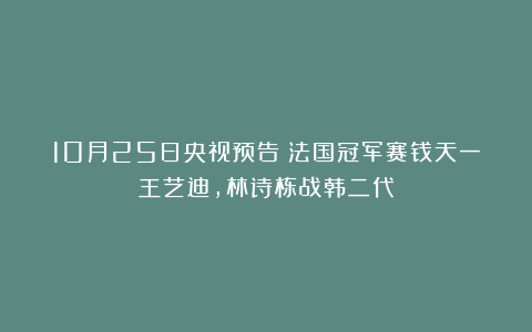 10月25日央视预告：法国冠军赛钱天一王艺迪，林诗栋战韩二代