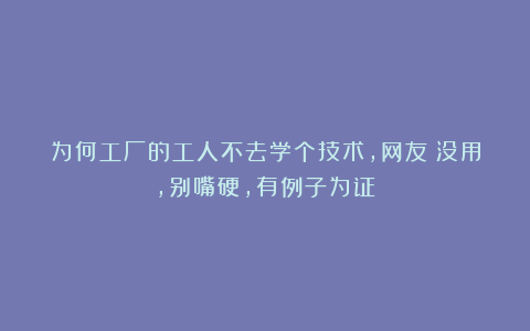 为何工厂的工人不去学个技术，网友：没用，别嘴硬，有例子为证！