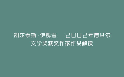 凯尔泰斯·伊姆雷 | 2002年诺贝尔文学奖获奖作家作品解读